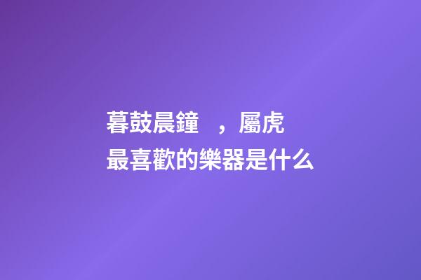 暮鼓晨鐘，屬虎最喜歡的樂器是什么